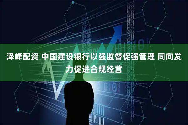 泽峰配资 中国建设银行以强监督促强管理 同向发力促进合规经营