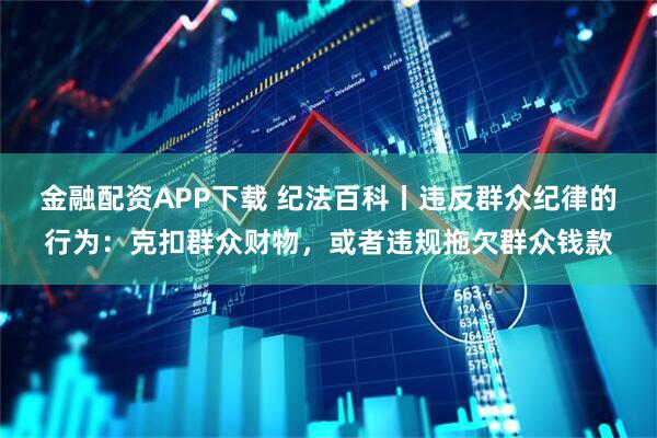 金融配资APP下载 纪法百科丨违反群众纪律的行为：克扣群众财物，或者违规拖欠群众钱款