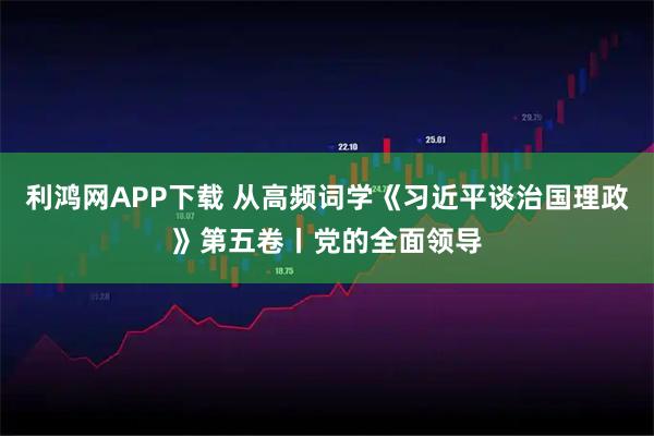 利鸿网APP下载 从高频词学《习近平谈治国理政》第五卷丨党的全面领导