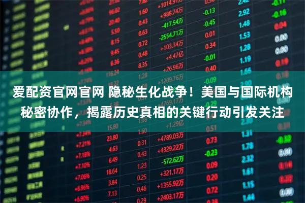 爱配资官网官网 隐秘生化战争！美国与国际机构秘密协作，揭露历史真相的关键行动引发关注