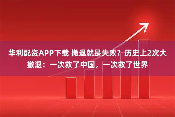 华利配资APP下载 撤退就是失败？历史上2次大撤退：一次救了中国，一次救了世界