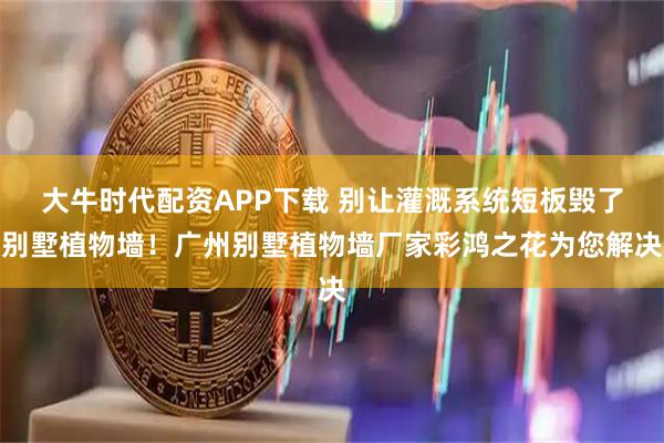 大牛时代配资APP下载 别让灌溉系统短板毁了别墅植物墙！广州别墅植物墙厂家彩鸿之花为您解决
