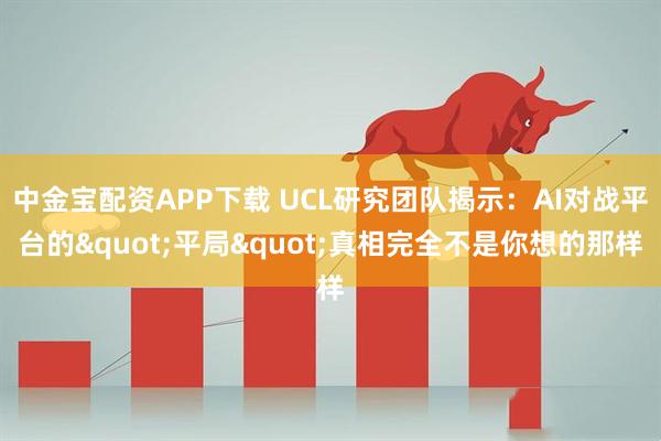 中金宝配资APP下载 UCL研究团队揭示：AI对战平台的"平局"真相完全不是你想的那样