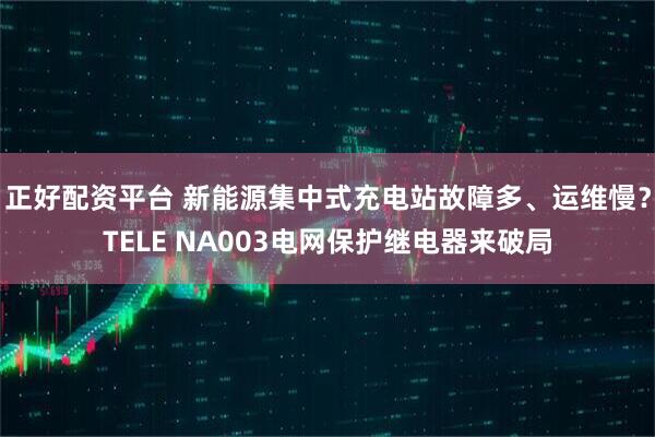 正好配资平台 新能源集中式充电站故障多、运维慢？TELE NA003电网保护继电器来破局