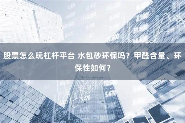 股票怎么玩杠杆平台 水包砂环保吗？甲醛含量、环保性如何？