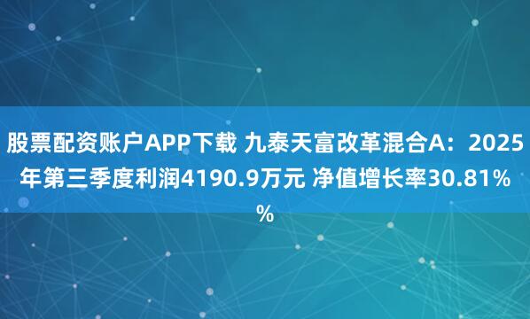 股票配资账户APP下载 九泰天富改革混合A：2025年第三季度利润4190.9万元 净值增长率30.81%