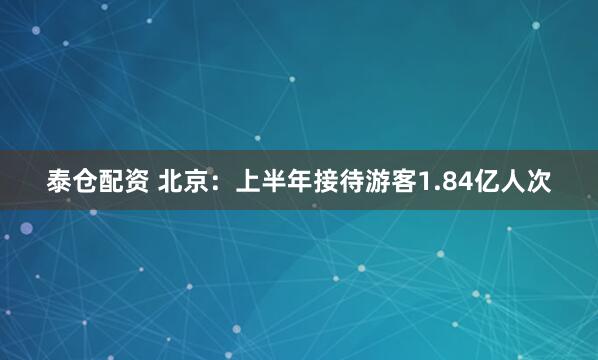 泰仓配资 北京：上半年接待游客1.84亿人次