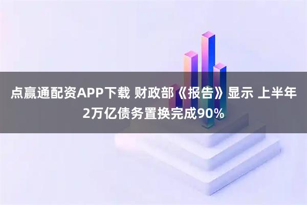点赢通配资APP下载 财政部《报告》显示 上半年2万亿债务置换完成90%