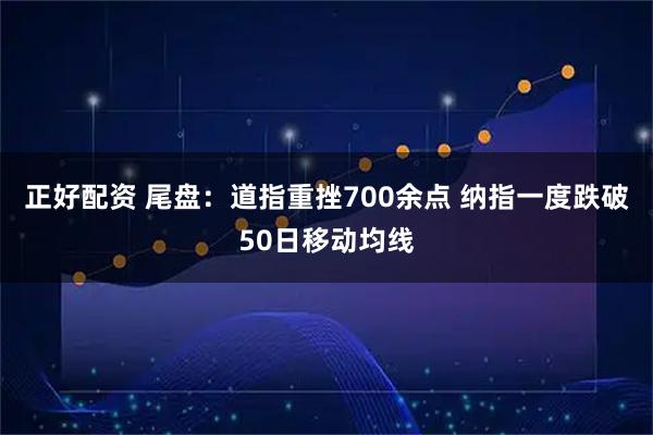 正好配资 尾盘：道指重挫700余点 纳指一度跌破50日移动均线