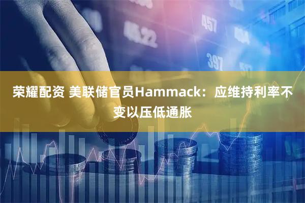 荣耀配资 美联储官员Hammack：应维持利率不变以压低通胀