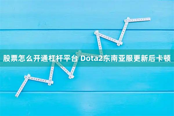 股票怎么开通杠杆平台 Dota2东南亚服更新后卡顿