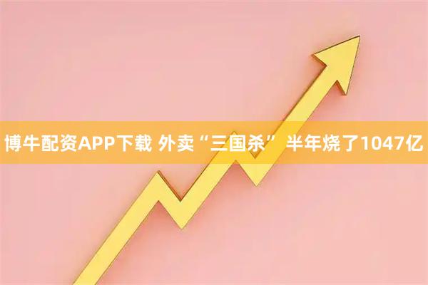 博牛配资APP下载 外卖“三国杀” 半年烧了1047亿
