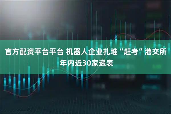官方配资平台平台 机器人企业扎堆“赶考”港交所 年内近30家递表