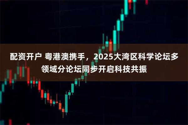 配资开户 粤港澳携手，2025大湾区科学论坛多领域分论坛同步开启科技共振