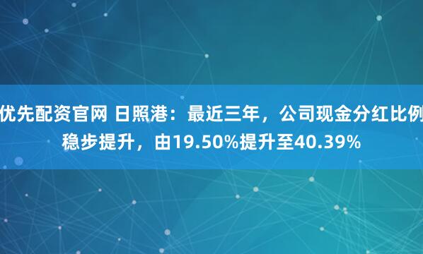 优先配资官网 日照港：最近三年，公司现金分红比例稳步提升，由19.50%提升至40.39%