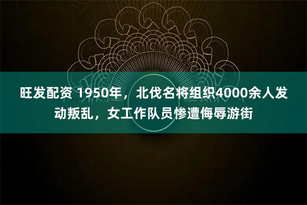 旺发配资 1950年，北伐名将组织4000余人发动叛乱，女工作队员惨遭侮辱游街