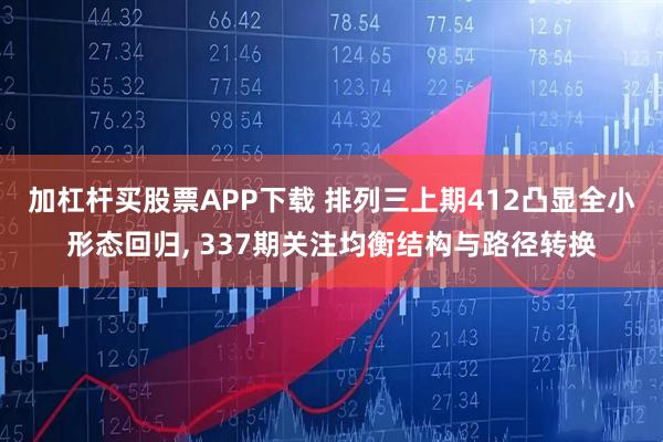 加杠杆买股票APP下载 排列三上期412凸显全小形态回归, 337期关注均衡结构与路径转换