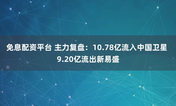 免息配资平台 主力复盘：10.78亿流入中国卫星 9.20亿流出新易盛