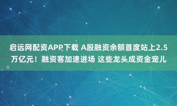 启远网配资APP下载 A股融资余额首度站上2.5万亿元！融资客加速进场 这些龙头成资金宠儿