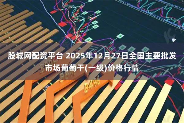 股城网配资平台 2025年12月27日全国主要批发市场葡萄干(一级)价格行情