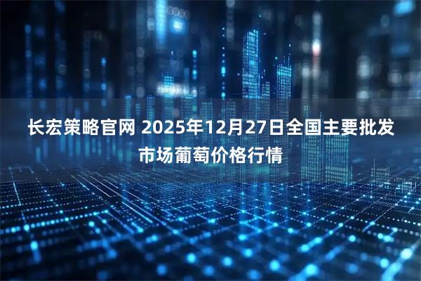 长宏策略官网 2025年12月27日全国主要批发市场葡萄价格行情