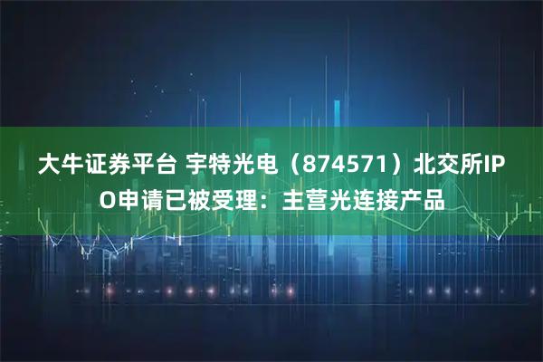 大牛证券平台 宇特光电（874571）北交所IPO申请已被受理：主营光连接产品