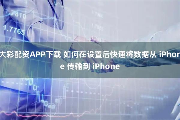 大彩配资APP下载 如何在设置后快速将数据从 iPhone 传输到 iPhone