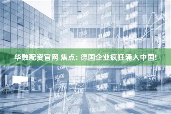 华融配资官网 焦点: 德国企业疯狂涌入中国!