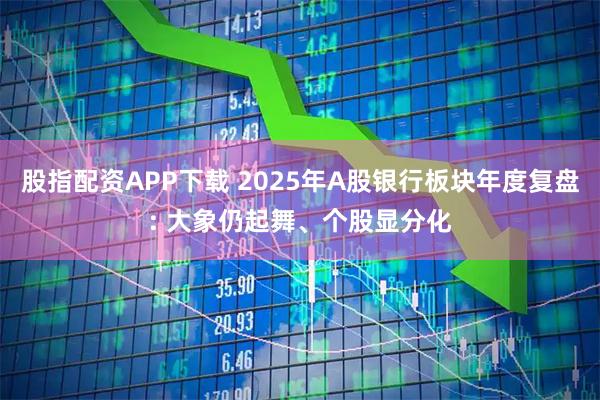 股指配资APP下载 2025年A股银行板块年度复盘: 大象仍起舞、个股显分化