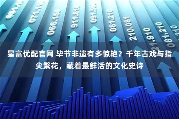 星富优配官网 毕节非遗有多惊艳？千年古戏与指尖繁花，藏着最鲜活的文化史诗