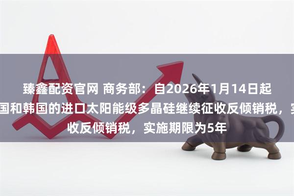 臻鑫配资官网 商务部：自2026年1月14日起，对原产于美国和韩国的进口太阳能级多晶硅继续征收反倾销税，实施期限为5年