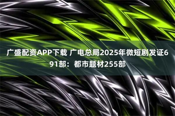 广盛配资APP下载 广电总局2025年微短剧发证691部：都市题材255部