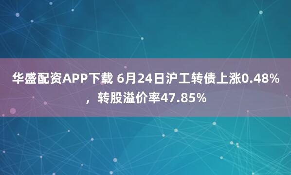 华盛配资APP下载 6月24日沪工转债上涨0.48%，转股溢价率47.85%
