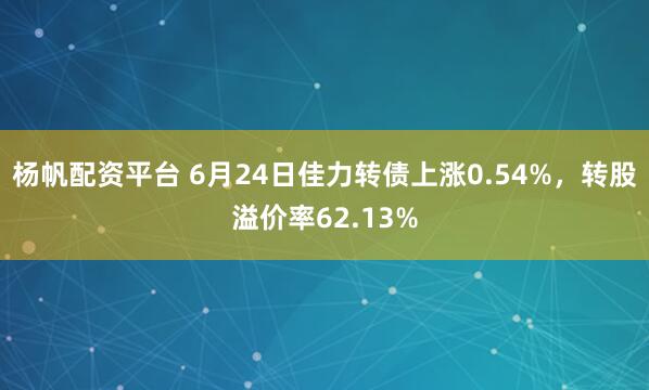 杨帆配资平台 6月24日佳力转债上涨0.54%，转股溢价率62.13%