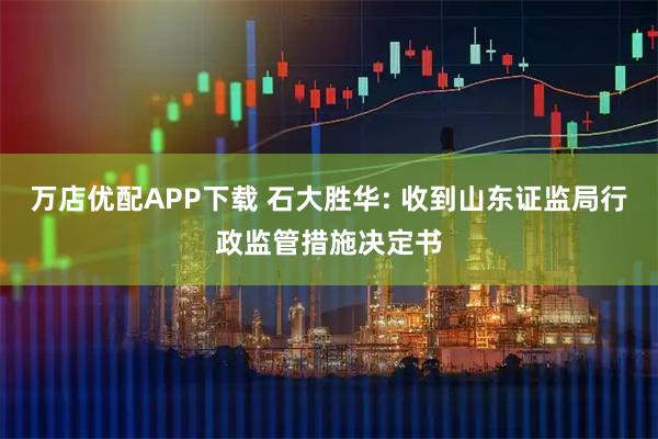 万店优配APP下载 石大胜华: 收到山东证监局行政监管措施决定书