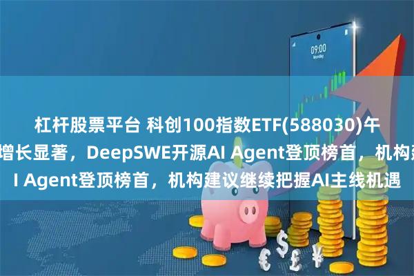 杠杆股票平台 科创100指数ETF(588030)午前收涨，近2周新增规模增长显著，DeepSWE开源AI Agent登顶榜首，机构建议继续把握AI主线机遇
