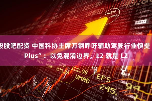股股吧配资 中国科协主席万钢呼吁辅助驾驶行业慎提“Plus”：以免混淆边界，L2 就是 L2