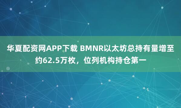 华夏配资网APP下载 BMNR以太坊总持有量增至约62.5万枚，位列机构持仓第一