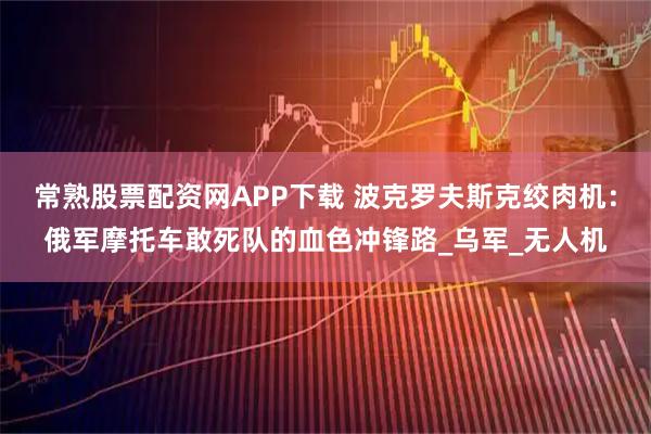 常熟股票配资网APP下载 波克罗夫斯克绞肉机：俄军摩托车敢死队的血色冲锋路_乌军_无人机