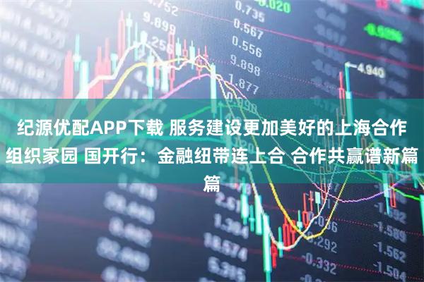 纪源优配APP下载 服务建设更加美好的上海合作组织家园 国开行：金融纽带连上合 合作共赢谱新篇