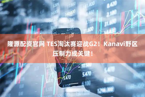 隆源配资官网 TES淘汰赛迎战G2！Kanavi野区压制力成关键！