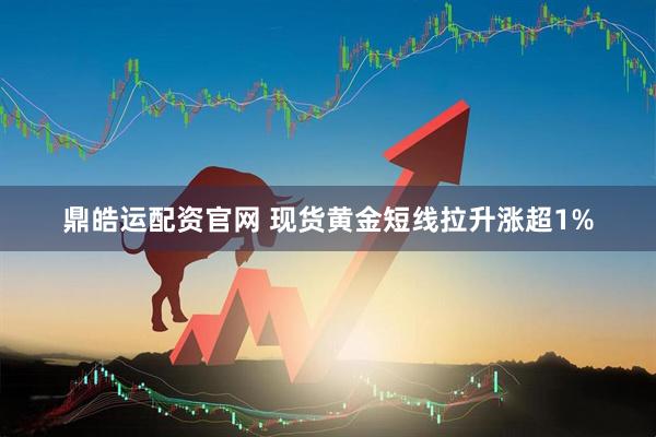 鼎皓运配资官网 现货黄金短线拉升涨超1%