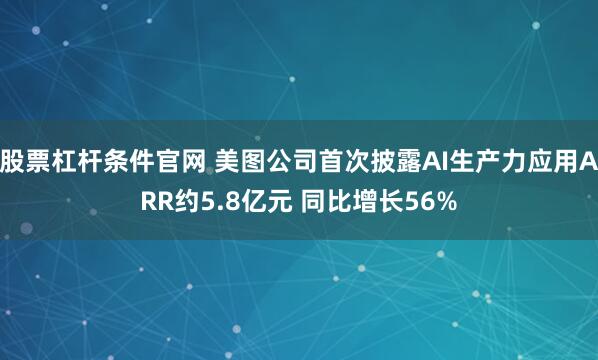 股票杠杆条件官网 美图公司首次披露AI生产力应用ARR约5.8亿元 同比增长56%