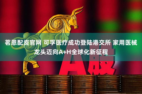 茗恩配资官网 可孚医疗成功登陆港交所 家用医械龙头迈向A+H全球化新征程