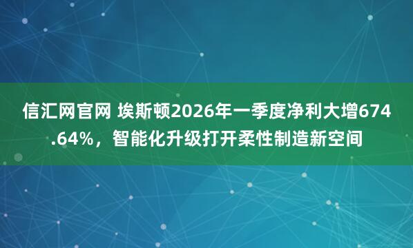 信汇网官网 埃斯顿2026年一季度净利大增674.64%，智能化升级打开柔性制造新空间