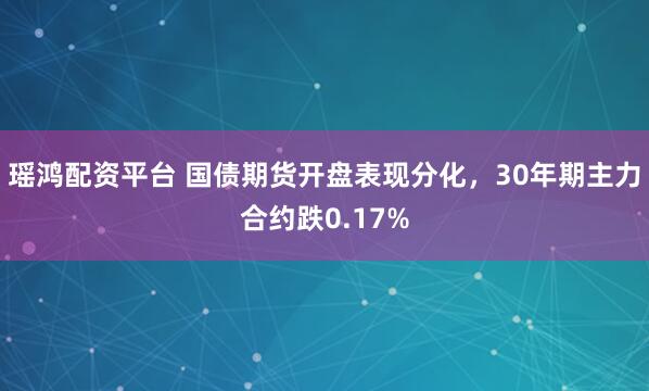 瑶鸿配资平台 国债期货开盘表现分化，30年期主力合约跌0.17%