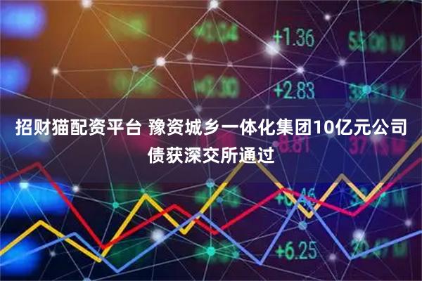 招财猫配资平台 豫资城乡一体化集团10亿元公司债获深交所通过